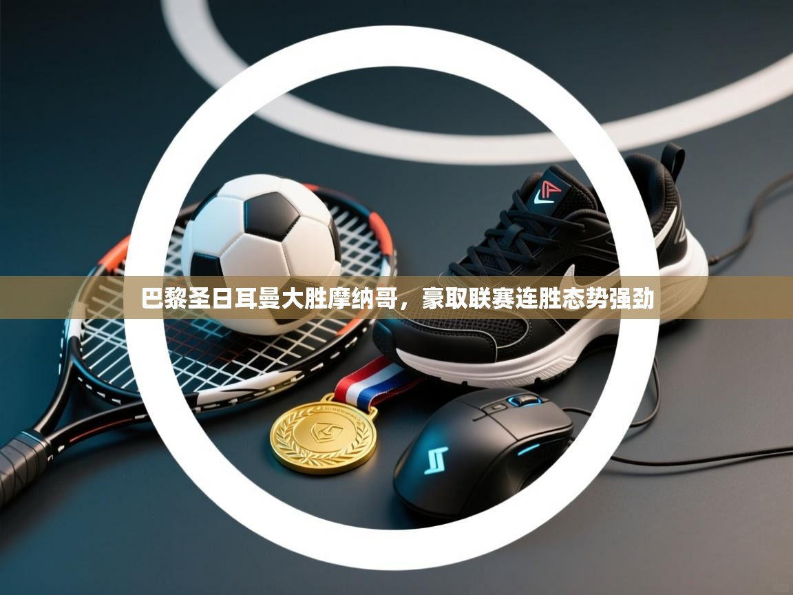 巴黎圣日耳曼大胜摩纳哥,豪取联赛连胜态势强劲 第2张