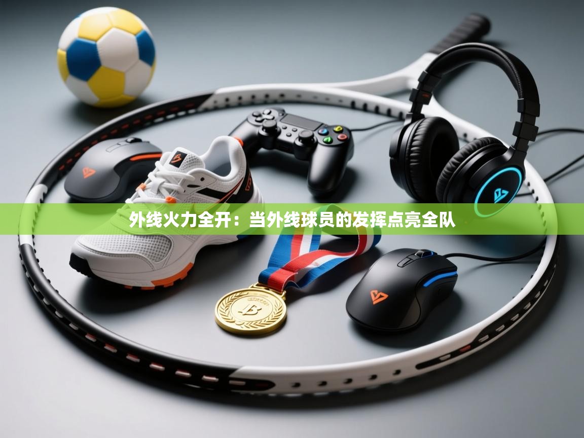 外线火力全开：当外线球员的发挥点亮全队  第2张