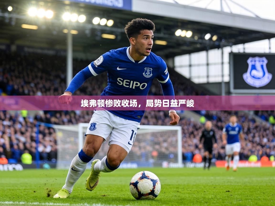 埃弗顿惨败收场,局势日益严峻 第1张