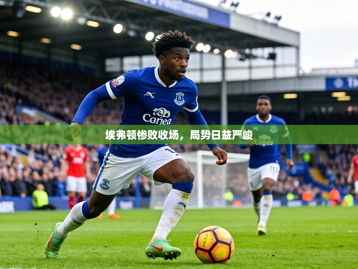 埃弗顿惨败收场,局势日益严峻 第2张