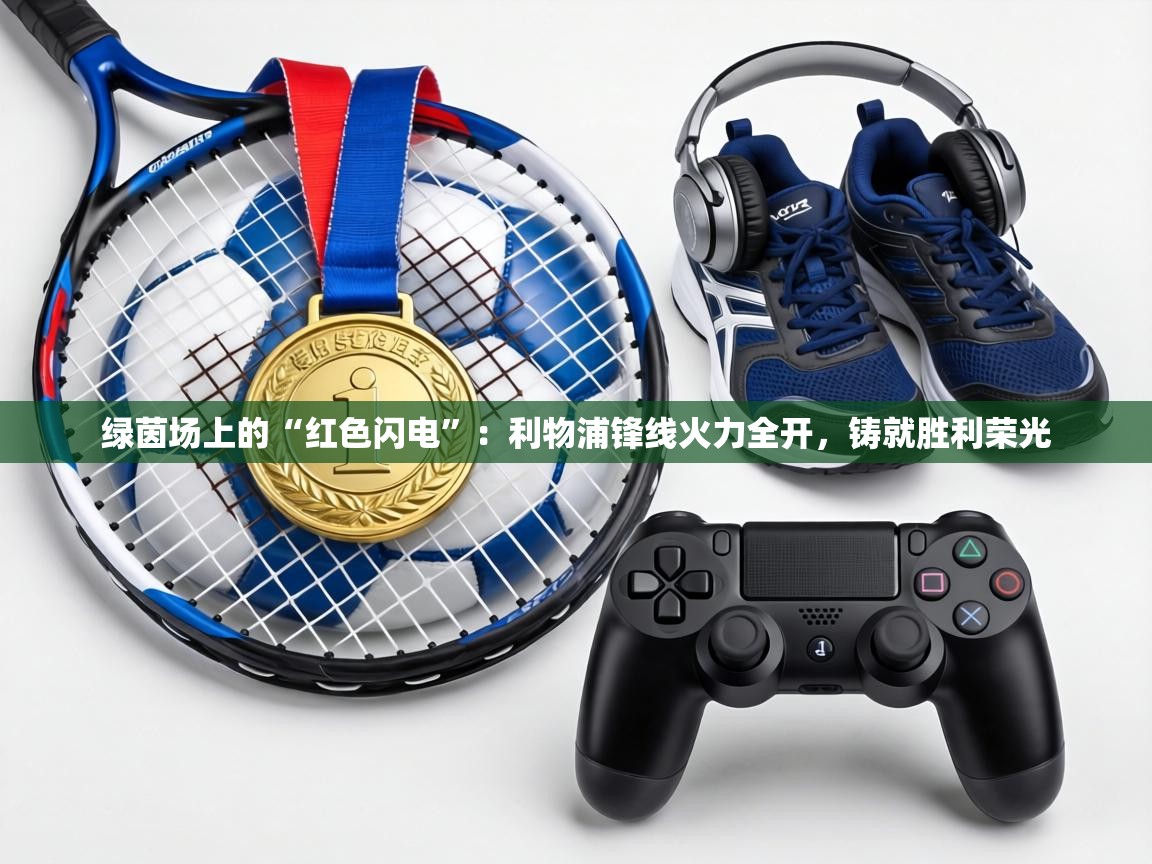 绿茵场上的“红色闪电”:利物浦锋线火力全开,铸就胜利荣光 第1张